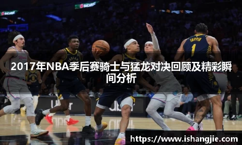 2017年NBA季后赛骑士与猛龙对决回顾及精彩瞬间分析