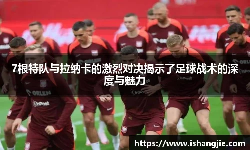 7根特队与拉纳卡的激烈对决揭示了足球战术的深度与魅力