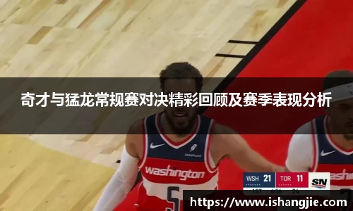 奇才与猛龙常规赛对决精彩回顾及赛季表现分析