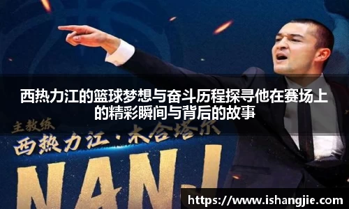 西热力江的篮球梦想与奋斗历程探寻他在赛场上的精彩瞬间与背后的故事