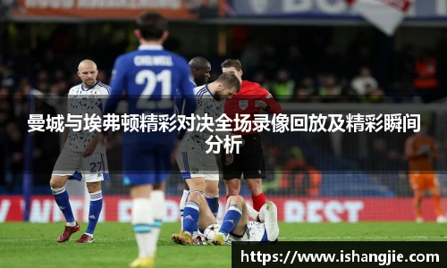 曼城与埃弗顿精彩对决全场录像回放及精彩瞬间分析