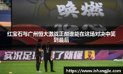 红宝石与广州恒大激战正酣谁能在这场对决中笑到最后