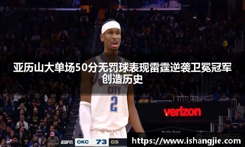 亚历山大单场50分无罚球表现雷霆逆袭卫冕冠军创造历史