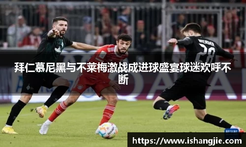 拜仁慕尼黑与不莱梅激战成进球盛宴球迷欢呼不断