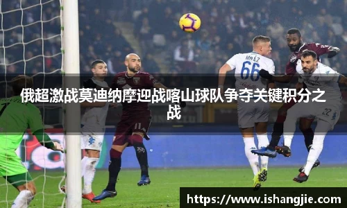 俄超激战莫迪纳摩迎战喀山球队争夺关键积分之战