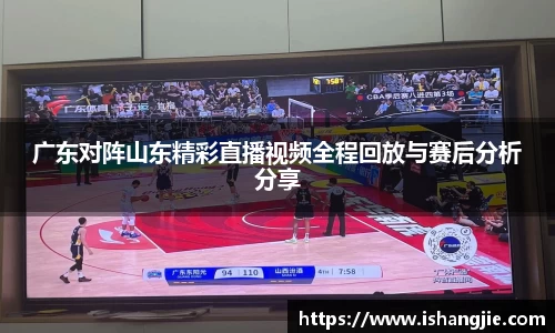 广东对阵山东精彩直播视频全程回放与赛后分析分享