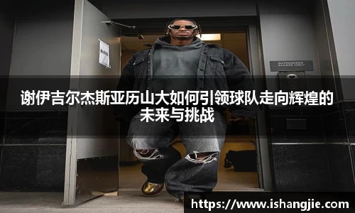 谢伊吉尔杰斯亚历山大如何引领球队走向辉煌的未来与挑战
