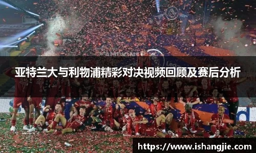 亚特兰大与利物浦精彩对决视频回顾及赛后分析