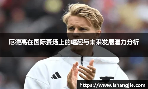 厄德高在国际赛场上的崛起与未来发展潜力分析