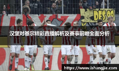 汉堡对基尔精彩直播解析及赛事前瞻全面分析