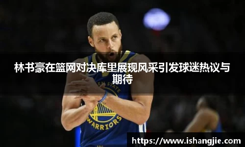 林书豪在篮网对决库里展现风采引发球迷热议与期待