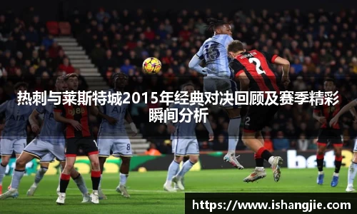 热刺与莱斯特城2015年经典对决回顾及赛季精彩瞬间分析