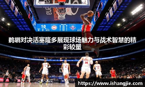 鹈鹕对决活塞隆多展现球场魅力与战术智慧的精彩较量