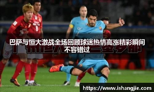 巴萨与恒大激战全场回顾球迷热情高涨精彩瞬间不容错过