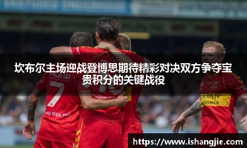 坎布尔主场迎战登博思期待精彩对决双方争夺宝贵积分的关键战役