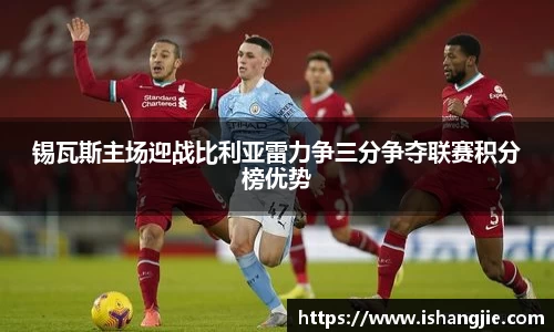 锡瓦斯主场迎战比利亚雷力争三分争夺联赛积分榜优势