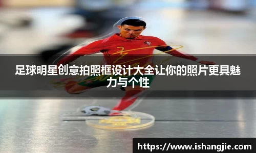 足球明星创意拍照框设计大全让你的照片更具魅力与个性