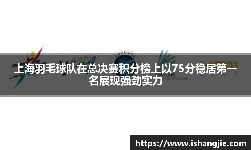 上海羽毛球队在总决赛积分榜上以75分稳居第一名展现强劲实力