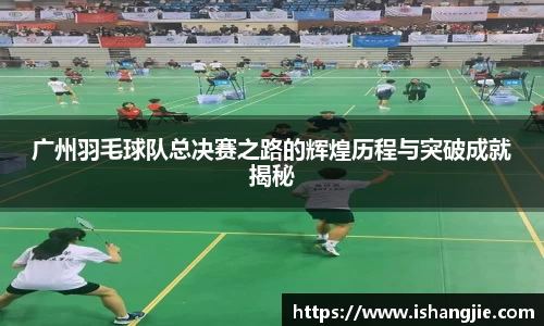 广州羽毛球队总决赛之路的辉煌历程与突破成就揭秘