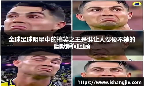 全球足球明星中的搞笑之王是谁让人忍俊不禁的幽默瞬间回顾