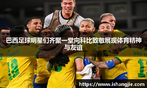 巴西足球明星们齐聚一堂向科比致敬展现体育精神与友谊